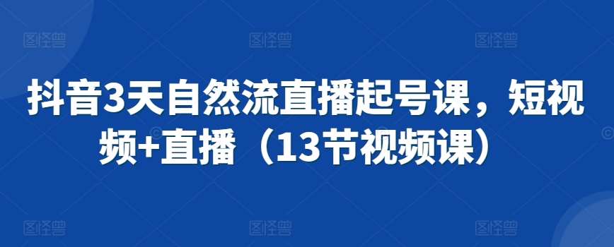 抖音3天自然流直播起号课，短视频+直播（13节视频课）-赛德副业库
