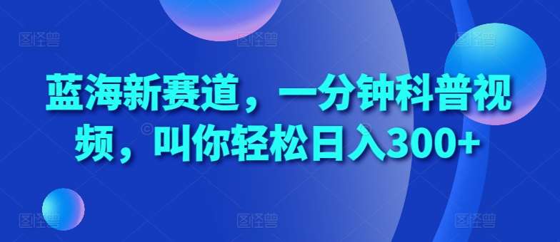 蓝海新赛道，一分钟科普视频，叫你轻松日入300+【揭秘】-赛德副业库