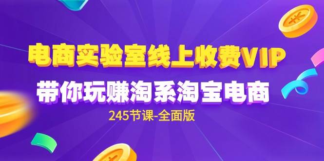 (9859期)电商-实验室 线上收费VIP,带你玩赚淘系淘宝电商(245节课-全面版)-赛德副业库
