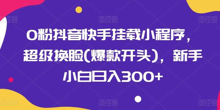 0粉抖音快手挂载小程序，超级换脸(爆款开头)，新手小白日入300+【揭秘】-赛德副业库