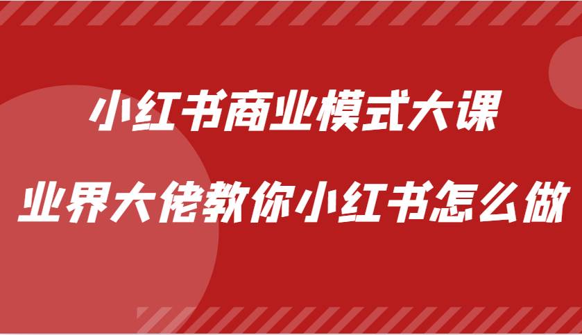 小红书商业模式大课,业界大佬教你小红书怎么做【视频课】-赛德副业库