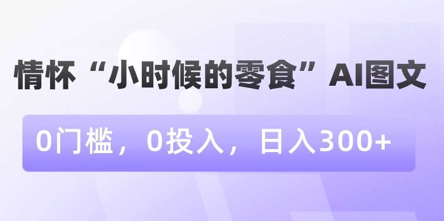 情怀“小时候的零食”AI图文，0门槛，0投入，日入300+【揭秘】-赛德副业库