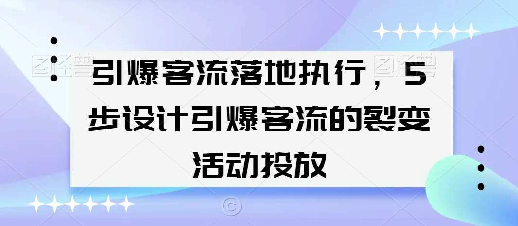 引爆客流落地执行，5步设计引爆客流的裂变活动投放-赛德副业库