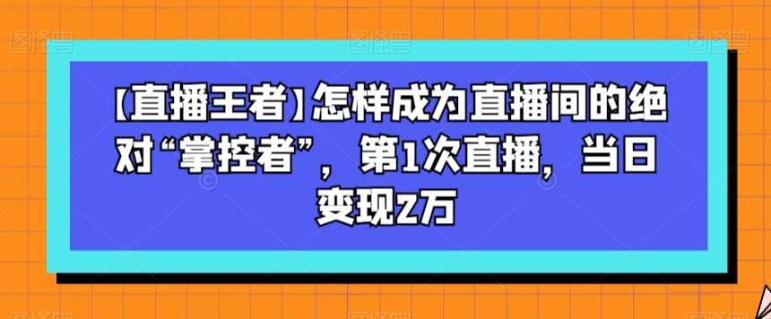 【直播王者】怎样成为直播间的绝对“掌控者”，第1次直播，当日变现2万-赛德副业库