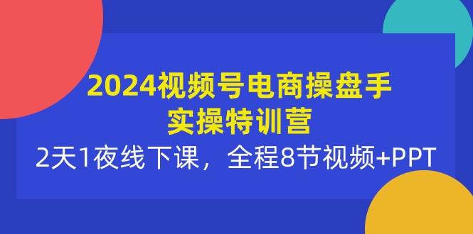 （10156期）2024视频号电商操盘手实操特训营：2天1夜线下课，全程8节视频+PPT-赛德副业库