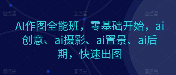 AI作图全能班，零基础开始，ai创意、ai摄影、ai置景、ai后期，快速出图-赛德副业库
