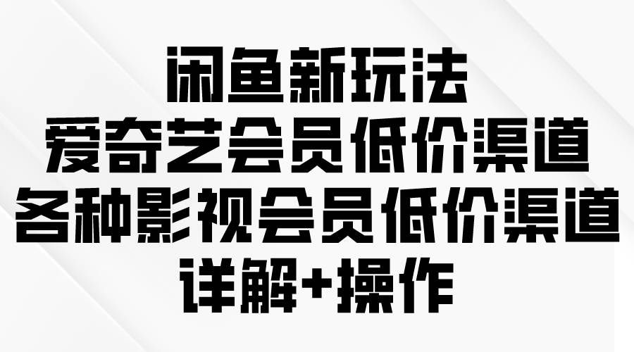 (9950期)闲鱼新玩法,爱奇艺会员低价渠道,各种影视会员低价渠道详解-赛德副业库