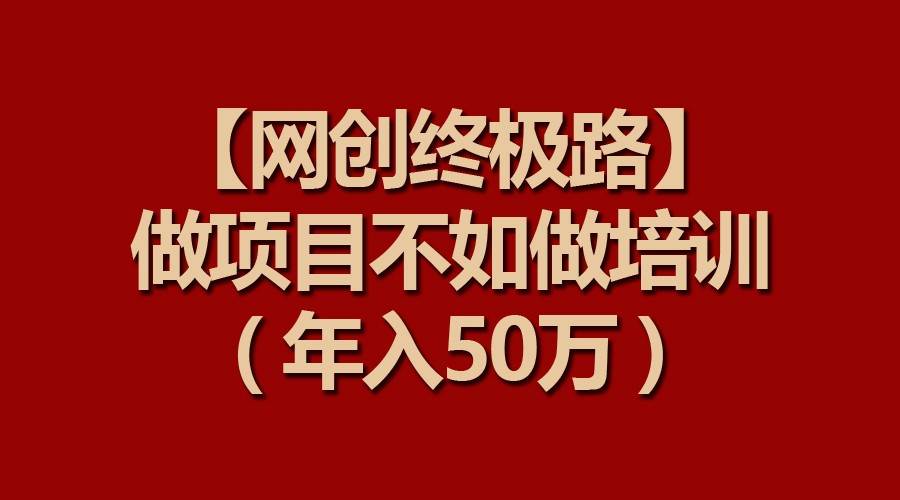 【网创终极路】做项目不如做项目培训,年入50万-赛德副业库