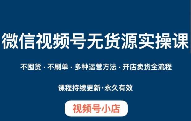 微信视频号小店无货源实操课程，​不囤货·不刷单·多种运营方法·开店卖货全流程-赛德副业库