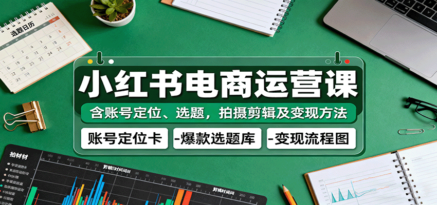 小红书电商运营课：含账号定位、选题，拍摄剪辑及变现方法-赛德副业库