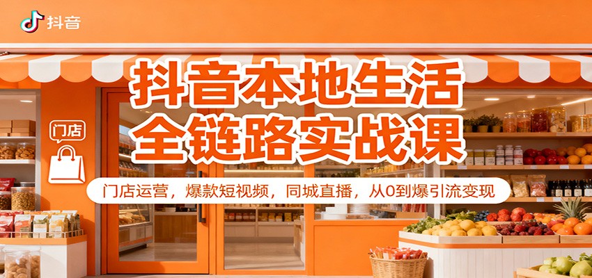 抖音本地生活全链路实战课:门店运营,爆款短视频,同城直播,从0到爆引流变现-赛德副业库