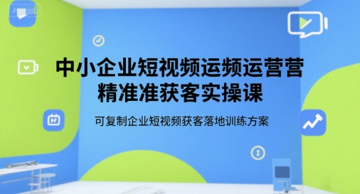 中小企业短视频运营精准获客实操课,可复制企业短视频获客落地训练方案-赛德副业库