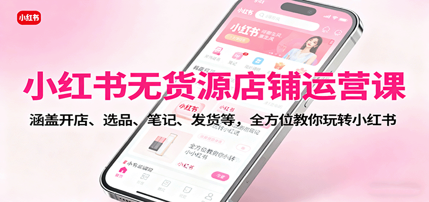 小红书无货源店铺运营课：涵盖开店、选品、笔记、发货等，全方位教你玩转小红书-赛德副业库