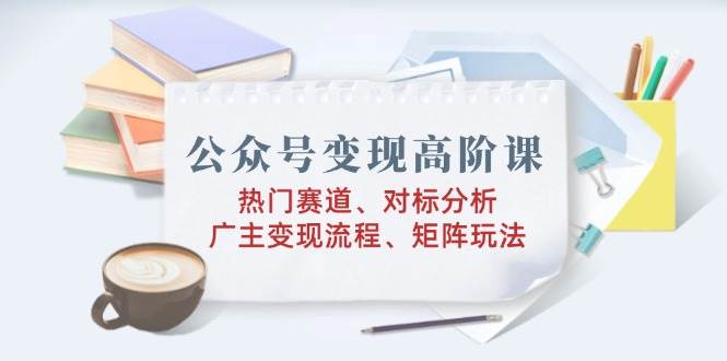 (14177期)公众号变现高阶课:热门赛道、对标分析、广告主变现流程、矩阵玩法-赛德副业库