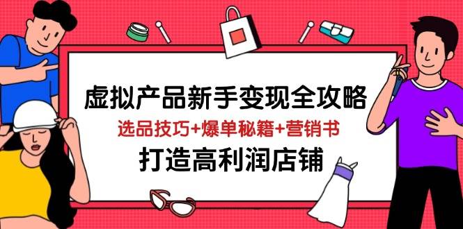 （14223期）虚拟产品新手变现全攻略，选品技巧+爆单秘籍+营销书，打造高利润店铺-赛德副业库