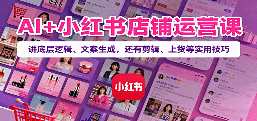 AI+小红书店铺运营课：讲底层逻辑、文案生成，还有剪辑、上货等实用技巧-赛德副业库