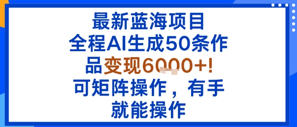 最新蓝海项目：全程AI生成50条作品变现6k+，可矩阵操作，有手就能操作-赛德副业库