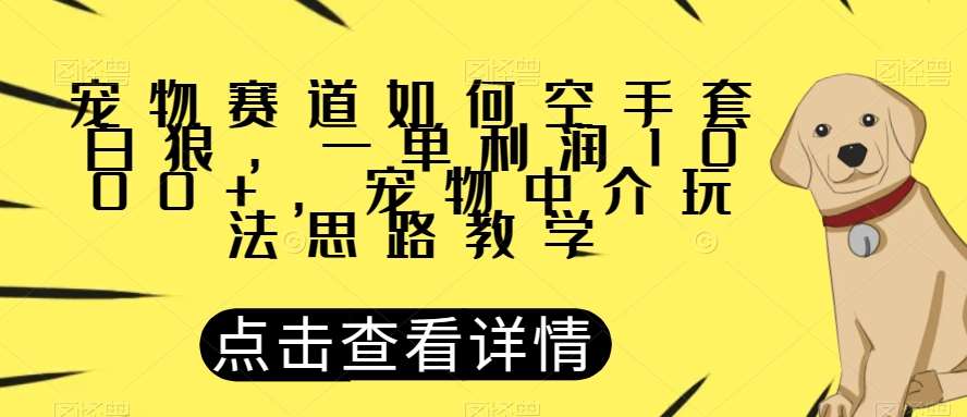 宠物赛道如何空手套白狼，一单利润1000+，宠物中介玩法思路教学【揭秘】-赛德副业库