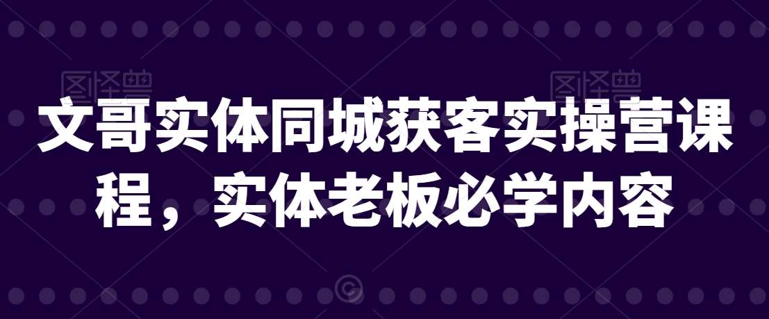 文哥实体同城获客实操营课程，实体老板必学内容-赛德副业库