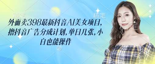 外面卖398最新抖音AI美女项目，撸抖音广告分成计划，单日几张，小白也能操作-赛德副业库
