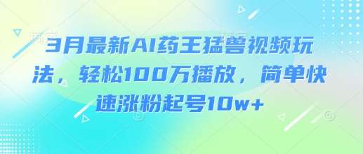 3月最新AI药王猛兽视频玩法，轻松100W播放，简单快速涨粉起号10w+-赛德副业库