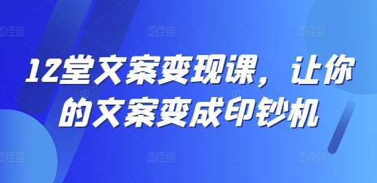 12堂文案变现课,让你的文案变成印钞机-赛德副业库