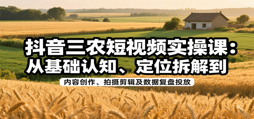 抖音三农短视频实操课:从基础认知、定位拆解到内容创作、拍摄剪辑及数据复盘投放-赛德副业库