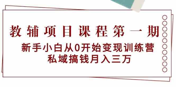 教辅项目课程第一期：新手小白从0开始变现训练营 私域搞钱月入三万-赛德副业库