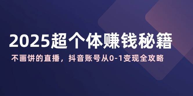 2025超个体赚钱秘籍:不画饼的直播,抖音账号从0-1变现全攻略-赛德副业库