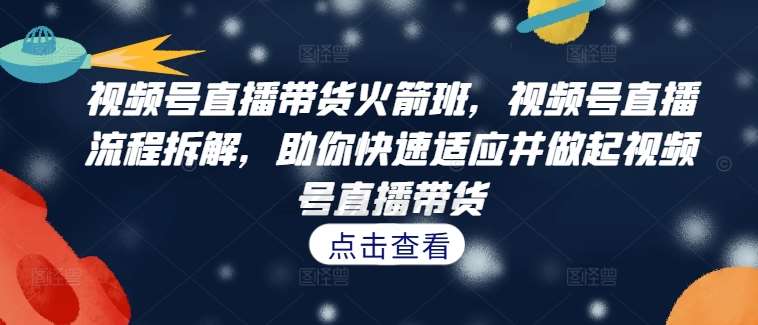 视频号直播带货火箭班，​视频号直播流程拆解，助你快速适应并做起视频号直播带货-赛德副业库