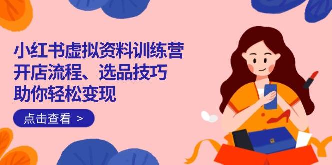 (14372期)小红书虚拟资料训练营:开店流程、选品技巧一网打尽,助你轻松变现-赛德副业库
