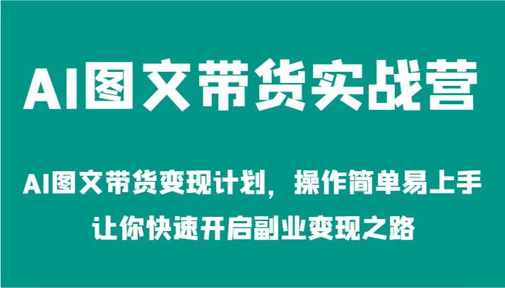 AI图文带货实战营-AI图文带货变现计划，操作简单易上手，让你快速开启副业变现之路-赛德副业库