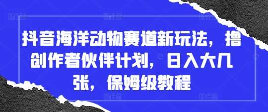 抖音海洋动物赛道新玩法,撸创作者伙伴计划,日入大几张,保姆级教程-赛德副业库