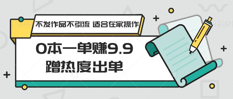 0本一单赚9.9蹭热度出单，不发作品不引流 适合在家操作-赛德副业库