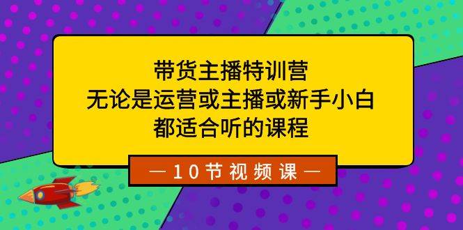 带货主播特训营：无论是运营或主播或新手小白，都适合听的课程-赛德副业库