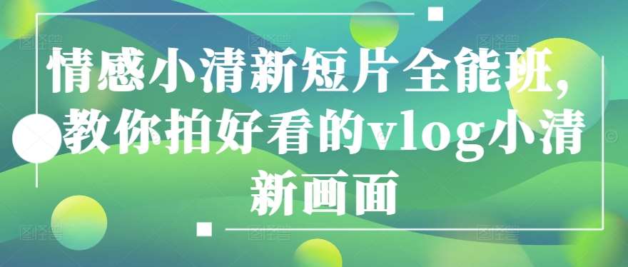 情感小清新短片全能班，教你拍好看的vlog小清新画面-赛德副业库