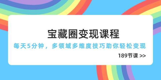 宝藏圈变现课程,每天5分钟,多领域多维度技巧助你轻松变现(189节)-赛德副业库