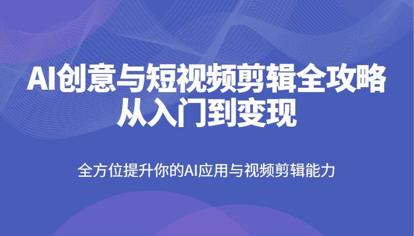 AI创意与短视频剪辑全攻略从入门到变现，全方位提升你的AI应用与视频剪辑能力-赛德副业库
