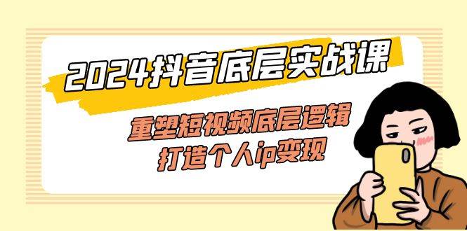 （11852期）2024抖音底层实战课，重塑短视频底层逻辑，打造个人ip变现（52节课）-赛德副业库