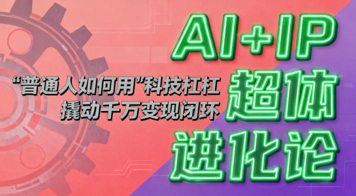 AI+IP超体进化论:普通人如何用“科技杠杆”撬动千万变现闭环?-赛德副业库