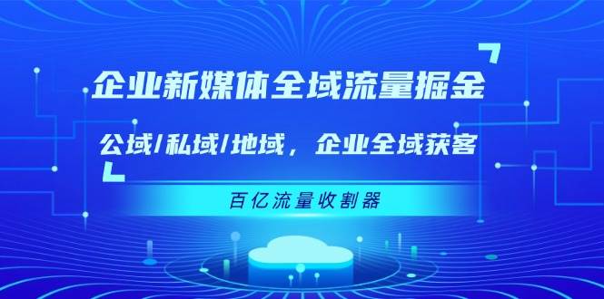 企业新媒体全域流量掘金：公域/私域/地域 企业全域获客 百亿流量收割器-赛德副业库