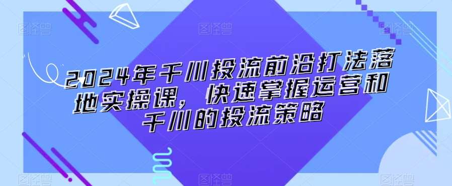 2024年千川投流前沿打法落地实操课，快速掌握运营和千川的投流策略-赛德副业库