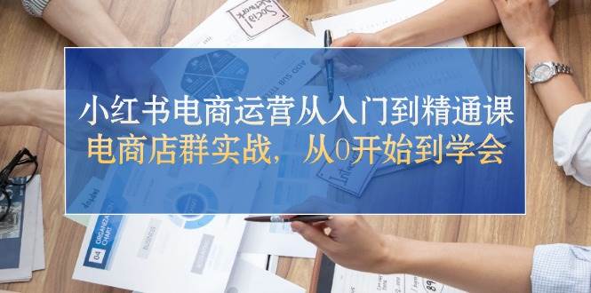 （10937期）小红书电商运营从入门到精通课，电商店群实战，从0开始到学会-赛德副业库