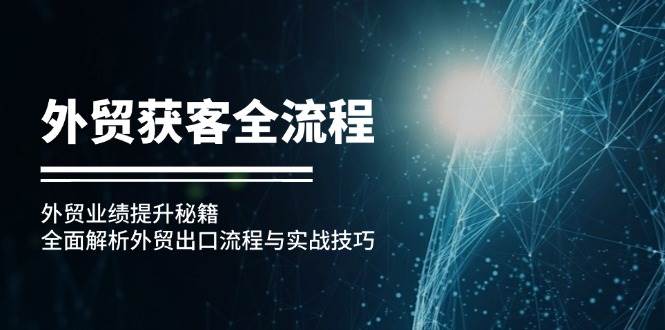 （12982期）外贸获客全流程：外贸业绩提升秘籍：全面解析外贸出口流程与实战技巧-赛德副业库