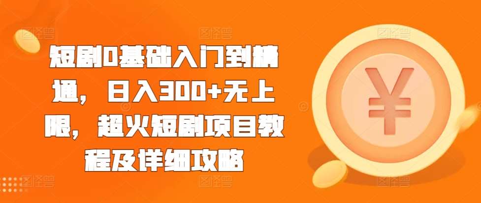 短剧0基础入门到精通,日入300+无上限,超火短剧项目教程及详细攻略-赛德副业库