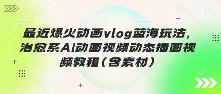 最近爆火动画vlog蓝海玩法，治愈系AI动画视频动态插画视频教程(含素材)-赛德副业库
