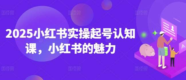 2025小红书实操起号认知课，小红书的魅力-赛德副业库