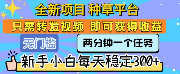 全新项目 种草平台 只需要转发任务视频 即可获得收益 新手小白每天稳定3张+【揭秘】-赛德副业库
