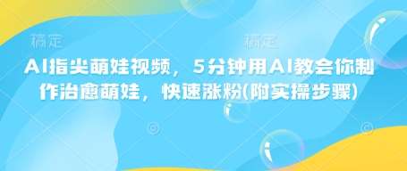AI指尖萌娃视频，5分钟用AI教会你制作治愈萌娃，快速涨粉(附实操步骤)-赛德副业库