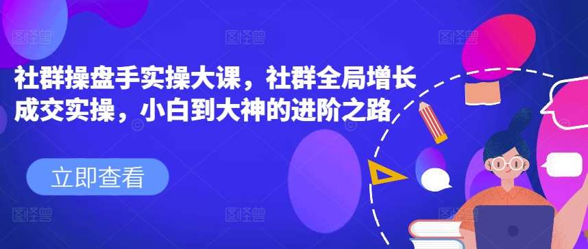 社群操盘手实操大课，社群全局增长成交实操，小白到大神的进阶之路-赛德副业库